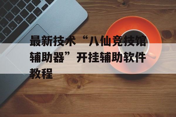 最新技术“八仙竞技馆辅助器”开挂辅助软件教程