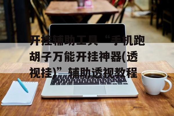 开挂辅助工具“手机跑胡子万能开挂神器(透视挂)”辅助透视教程