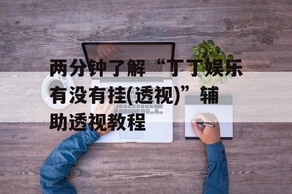 两分钟了解“丁丁娱乐有没有挂(透视)”辅助透视教程