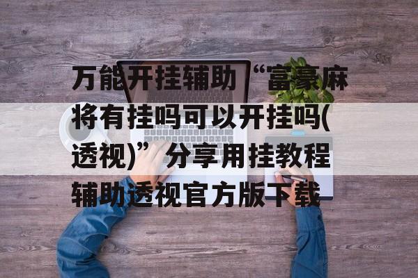 万能开挂辅助“富豪麻将有挂吗可以开挂吗(透视)”分享用挂教程辅助透视官方版下载