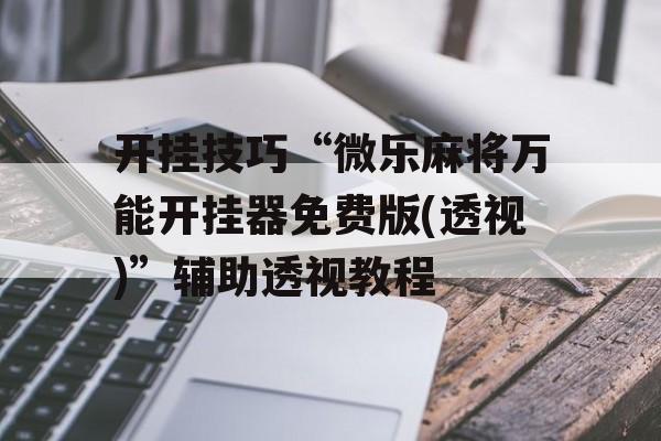 开挂技巧“微乐麻将万能开挂器免费版(透视)”辅助透视教程