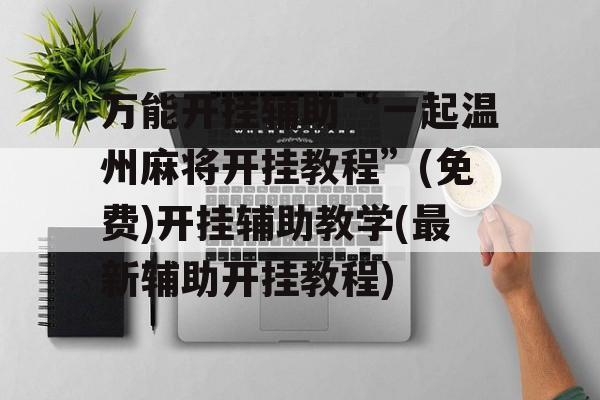 万能开挂辅助“一起温州麻将开挂教程”(免费)开挂辅助教学(最新辅助开挂教程)
