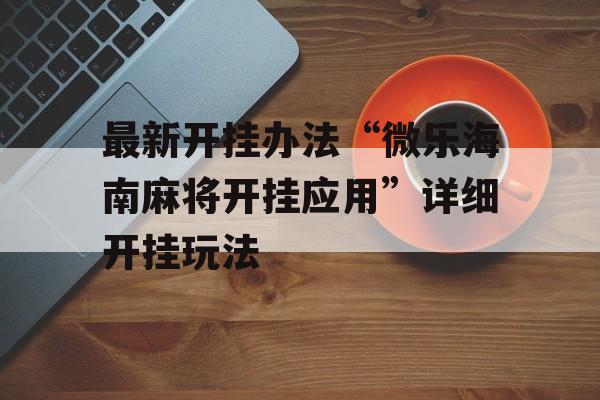 最新开挂办法“微乐海南麻将开挂应用”详细开挂玩法 最新开挂办法“微乐海南麻将开挂应用”详细开挂玩法