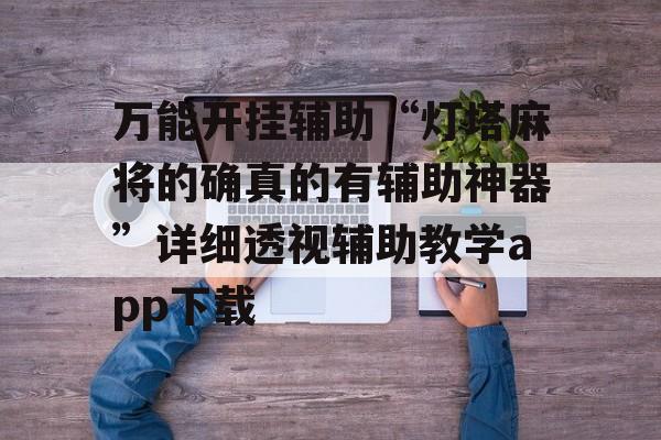 万能开挂辅助“灯塔麻将的确真的有辅助神器”详细透视辅助教学app下载 万能开挂辅助“灯塔麻将的确真的有辅助神器”详细透视辅助教学app下载