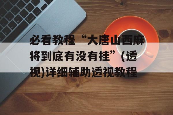 必看教程“大唐山西麻将到底有没有挂”(透视)详细辅助透视教程 必看教程“大唐山西麻将到底有没有挂”(透视)详细辅助透视教程