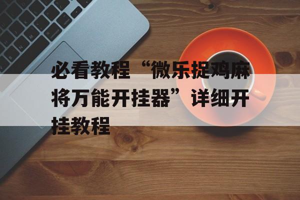 必看教程“微乐捉鸡麻将万能开挂器”详细开挂教程