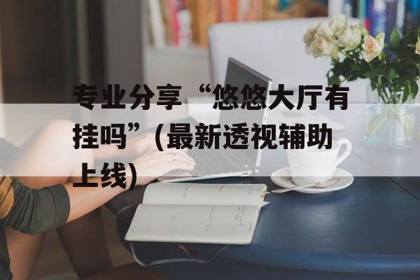 专业分享“悠悠大厅有挂吗”(最新透视辅助上线) 专业分享“悠悠大厅有挂吗”(最新透视辅助上线)