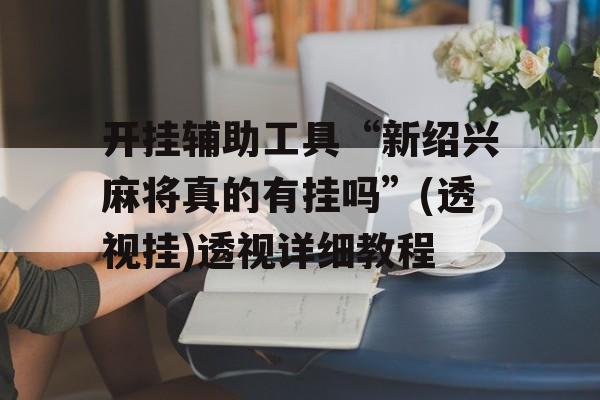 开挂辅助工具“新绍兴麻将真的有挂吗”(透视挂)透视详细教程