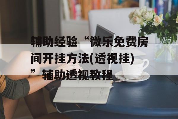 辅助经验“微乐免费房间开挂方法(透视挂)”辅助透视教程