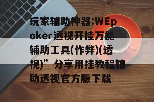玩家辅助神器:WEpoker透视开挂万能辅助工具(作弊)(透视)”分享用挂教程辅助透视官方版下载 玩家辅助神器:WEpoker透视开挂万能辅助工具(作弊)(透视)”分享用挂教程辅助透视官方版下载