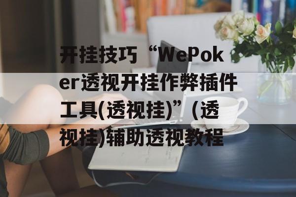 开挂技巧“WePoker透视开挂作弊插件工具(透视挂)”(透视挂)辅助透视教程
