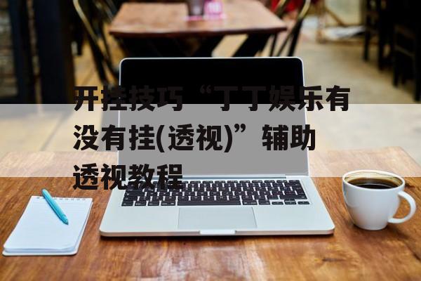 开挂技巧“丁丁娱乐有没有挂(透视)”辅助透视教程 开挂技巧“丁丁娱乐有没有挂(透视)”辅助透视教程