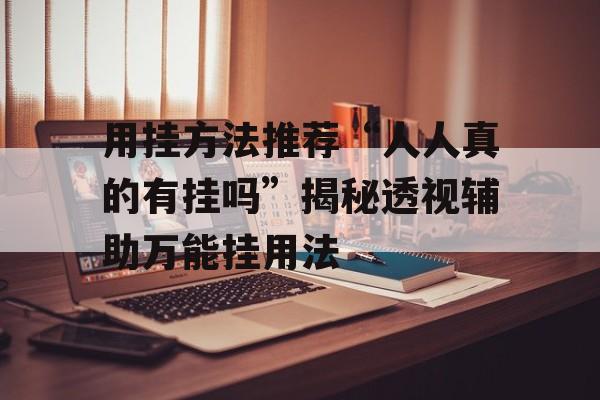 用挂方法推荐“人人真的有挂吗”揭秘透视辅助万能挂用法