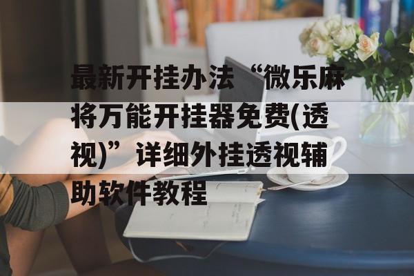 最新开挂办法“微乐麻将万能开挂器免费(透视)”详细外挂透视辅助软件教程 最新开挂办法“微乐麻将万能开挂器免费(透视)”详细外挂透视辅助软件教程