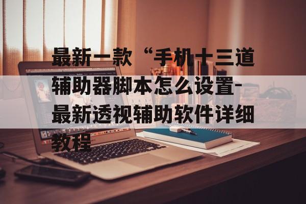 最新一款“手机十三道辅助器脚本怎么设置-最新透视辅助软件详细教程