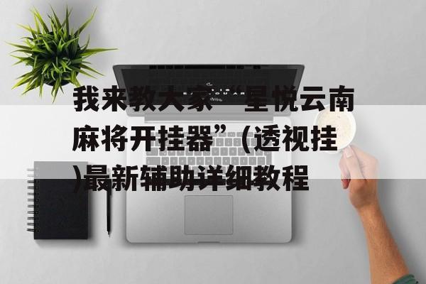 我来教大家“星悦云南麻将开挂器”(透视挂)最新辅助详细教程