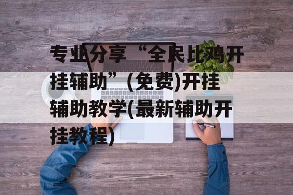 专业分享“全民比鸡开挂辅助”(免费)开挂辅助教学(最新辅助开挂教程) 专业分享“全民比鸡开挂辅助”(免费)开挂辅助教学(最新辅助开挂教程)
