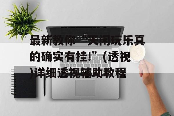 最新教你“天闲玩乐真的确实有挂!”(透视)详细透视辅助教程 最新教你“天闲玩乐真的确实有挂!”(透视)详细透视辅助教程