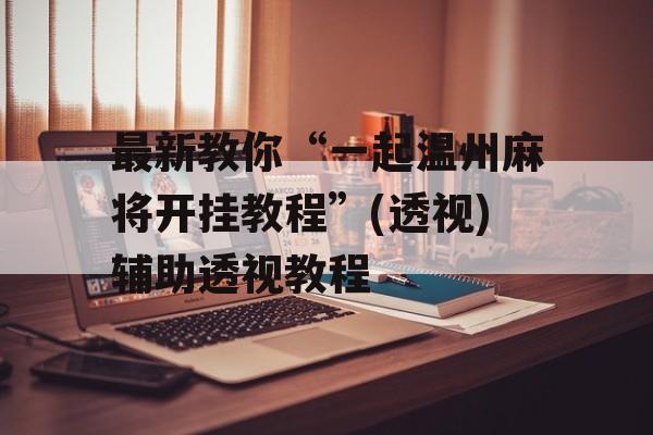 最新教你“一起温州麻将开挂教程”(透视)辅助透视教程