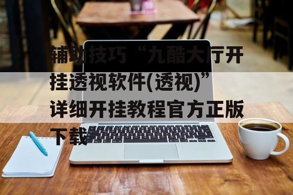 辅助技巧“九酷大厅开挂透视软件(透视)”详细开挂教程官方正版下载 辅助技巧“九酷大厅开挂透视软件(透视)”详细开挂教程官方正版下载