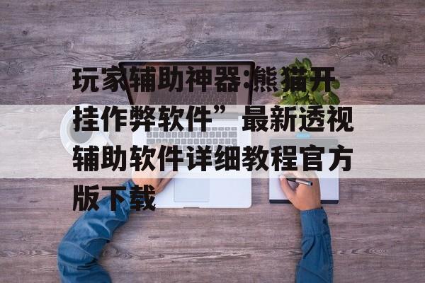 玩家辅助神器:熊猫开挂作弊软件”最新透视辅助软件详细教程官方版下载 玩家辅助神器:熊猫开挂作弊软件”最新透视辅助软件详细教程官方版下载