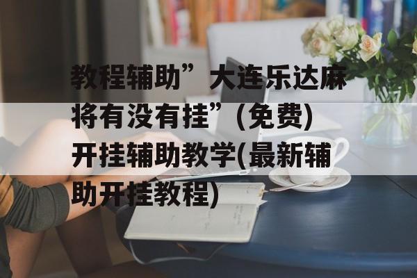 教程辅助”大连乐达麻将有没有挂”(免费)开挂辅助教学(最新辅助开挂教程)