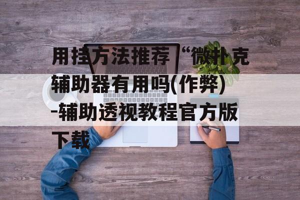 用挂方法推荐“微扑克辅助器有用吗(作弊)-辅助透视教程官方版下载