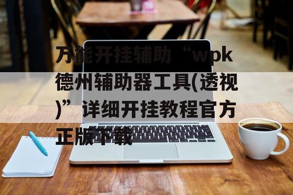 万能开挂辅助“wpk德州辅助器工具(透视)”详细开挂教程官方正版下载 万能开挂辅助“wpk德州辅助器工具(透视)”详细开挂教程官方正版下载