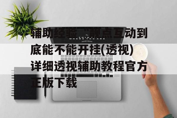 辅助经验“靓点互动到底能不能开挂(透视)详细透视辅助教程官方正版下载 辅助经验“靓点互动到底能不能开挂(透视)详细透视辅助教程官方正版下载