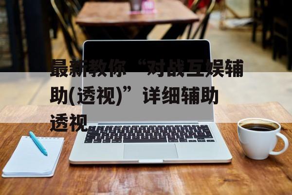 最新教你“对战互娱辅助(透视)”详细辅助透视