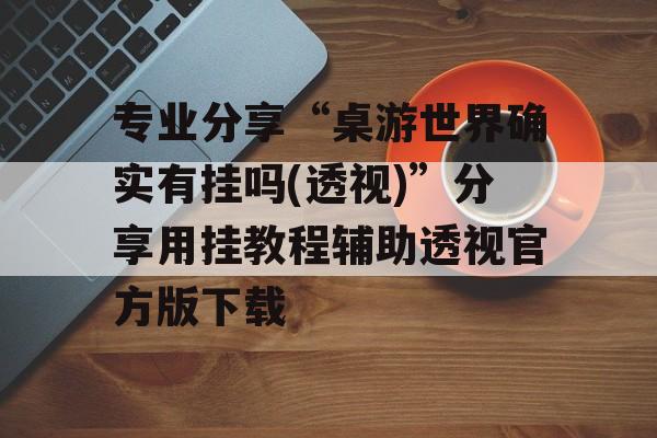 专业分享“桌游世界确实有挂吗(透视)”分享用挂教程辅助透视官方版下载 专业分享“桌游世界确实有挂吗(透视)”分享用挂教程辅助透视官方版下载