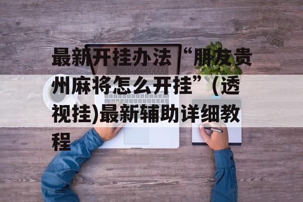 最新开挂办法“朋友贵州麻将怎么开挂”(透视挂)最新辅助详细教程