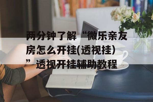 两分钟了解“微乐亲友房怎么开挂(透视挂）”透视开挂辅助教程