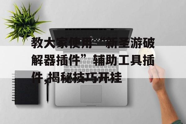 教大家使用“新圣游破解器插件”辅助工具插件,揭秘技巧开挂 教大家使用“新圣游破解器插件”辅助工具插件,揭秘技巧开挂