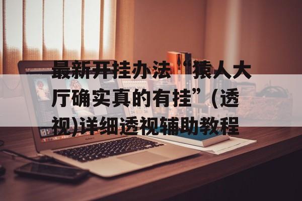 最新开挂办法“猿人大厅确实真的有挂”(透视)详细透视辅助教程 最新开挂办法“猿人大厅确实真的有挂”(透视)详细透视辅助教程