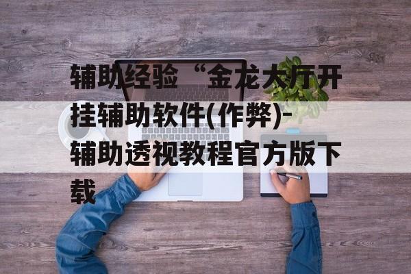 辅助经验“金龙大厅开挂辅助软件(作弊)-辅助透视教程官方版下载