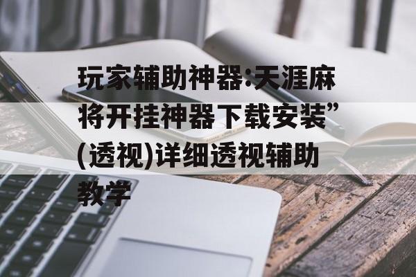 玩家辅助神器:天涯麻将开挂神器下载安装”(透视)详细透视辅助教学