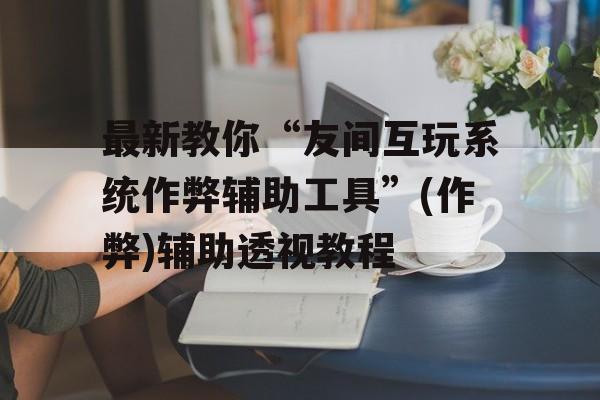 最新教你“友间互玩系统作弊辅助工具”(作弊)辅助透视教程