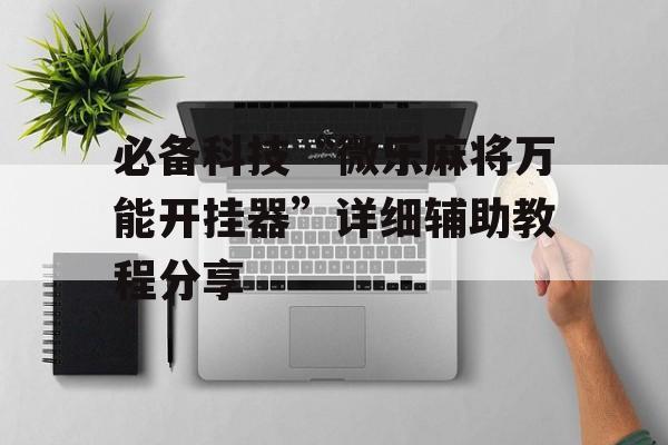 必备科技“微乐麻将万能开挂器”详细辅助教程分享 必备科技“微乐麻将万能开挂器”详细辅助教程分享