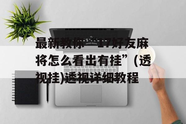 最新教你“17好友麻将怎么看出有挂”(透视挂)透视详细教程 最新教你“17好友麻将怎么看出有挂”(透视挂)透视详细教程