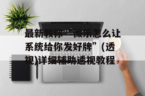 最新教你“微乐怎么让系统给你发好牌”(透视)详细辅助透视教程