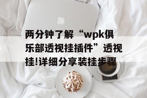 两分钟了解“wpk俱乐部透视挂插件”透视挂!详细分享装挂步骤