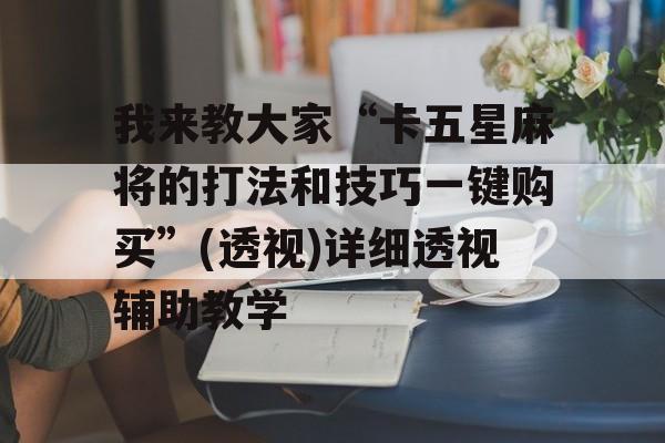 我来教大家“卡五星麻将的打法和技巧一键购买”(透视)详细透视辅助教学 我来教大家“卡五星麻将的打法和技巧一键购买”(透视)详细透视辅助教学