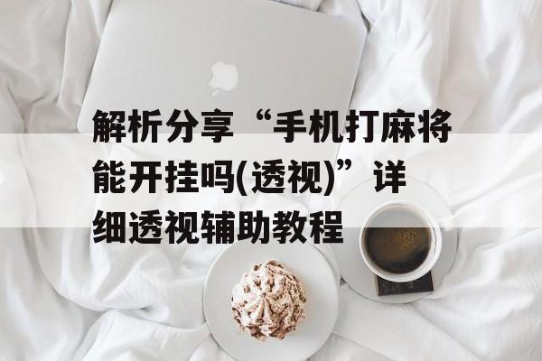 解析分享“手机打麻将能开挂吗(透视)”详细透视辅助教程 解析分享“手机打麻将能开挂吗(透视)”详细透视辅助教程