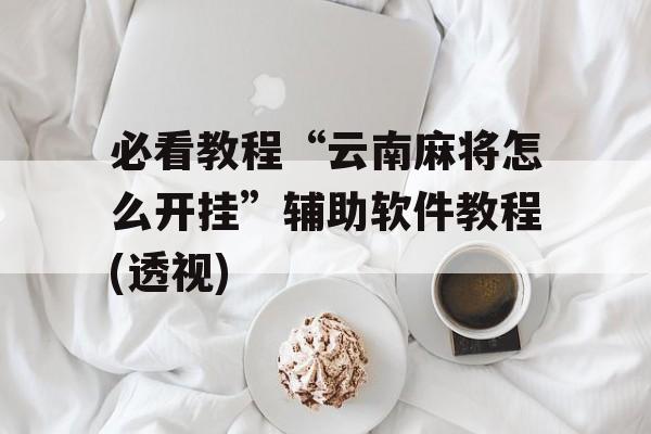 必看教程“云南麻将怎么开挂”辅助软件教程(透视)