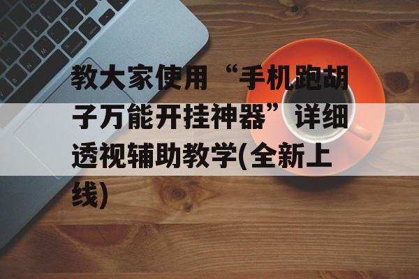 教大家使用“手机跑胡子万能开挂神器”详细透视辅助教学(全新上线)