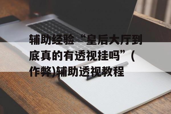 辅助经验“皇后大厅到底真的有透视挂吗”(作弊)辅助透视教程