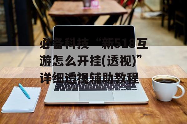 必备科技“新518互游怎么开挂(透视)”详细透视辅助教程
