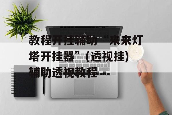 教程开挂辅助“来来灯塔开挂器”(透视挂)辅助透视教程