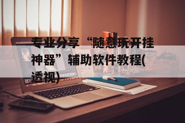 专业分享“随意玩开挂神器”辅助软件教程(透视)